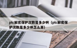 plc解密保护次数是多少啊（plc解密保护次数是多少啊怎么算）