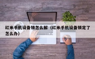 红米手机设备锁怎么解（红米手机设备锁定了怎么办）