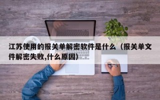 江苏使用的报关单解密软件是什么（报关单文件解密失败,什么原因）