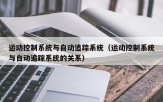 运动控制系统与自动追踪系统（运动控制系统与自动追踪系统的关系）