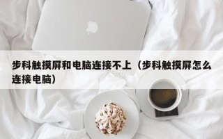 步科触摸屏和电脑连接不上（步科触摸屏怎么连接电脑）