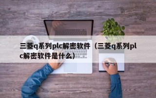 三菱q系列plc解密软件（三菱q系列plc解密软件是什么）