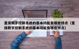 直接数字控制系统的基本功能有哪些特点（直接数字控制系统的基本功能有哪些特点）