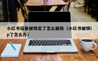 小红书设备被锁定了怎么解除（小红书被锁ip了怎么办）
