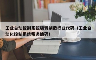 工业自动控制系统装置制造行业代码（工业自动化控制系统税务编码）