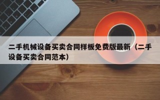 二手机械设备买卖合同样板免费版最新（二手设备买卖合同范本）