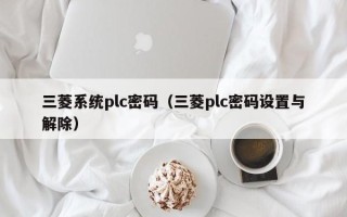 三菱系统plc密码（三菱plc密码设置与解除）