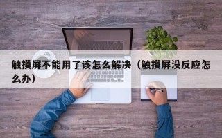 触摸屏不能用了该怎么解决（触摸屏没反应怎么办）