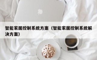 智能家居控制系统方案（智能家居控制系统解决方案）
