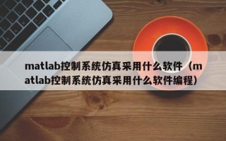 matlab控制系统仿真采用什么软件（matlab控制系统仿真采用什么软件编程）