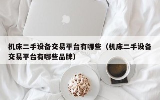 机床二手设备交易平台有哪些（机床二手设备交易平台有哪些品牌）