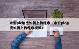 永宏plc加密如何上传程序（永宏plc加密如何上传程序视频）