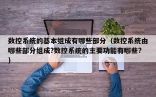 数控系统的基本组成有哪些部分（数控系统由哪些部分组成?数控系统的主要功能有哪些?）