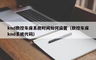 knd数控车床系统时间如何设置（数控车床knd系统代码）