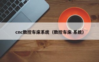 cnc数控车床系统（数控车床 系统）