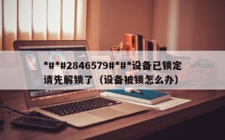 *#*#2846579#*#*设备已锁定请先解锁了（设备被锁怎么办）