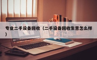 专业二手设备回收（二手设备回收生意怎么样）