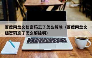 百度网盘文档密码忘了怎么解除（百度网盘文档密码忘了怎么解除啊）