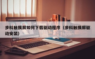 步科触摸屏如何下载驱动程序（步科触摸屏驱动安装）