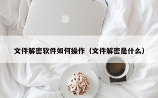 文件解密软件如何操作（文件解密是什么）