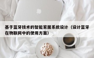 基于蓝牙技术的智能家居系统设计（设计蓝牙在物联网中的使用方案）