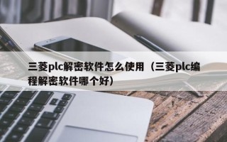 三菱plc解密软件怎么使用（三菱plc编程解密软件哪个好）