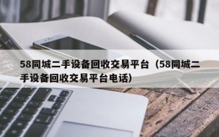 58同城二手设备回收交易平台（58同城二手设备回收交易平台电话）