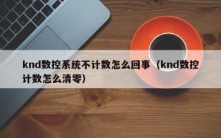 knd数控系统不计数怎么回事（knd数控计数怎么清零）