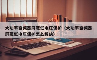 大功率变频器屏蔽低电压保护（大功率变频器屏蔽低电压保护怎么解决）