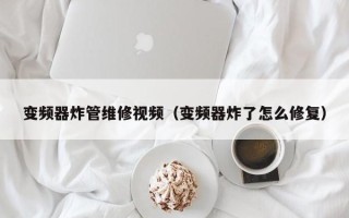 变频器炸管维修视频（变频器炸了怎么修复）