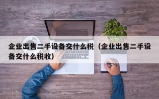 企业出售二手设备交什么税（企业出售二手设备交什么税收）