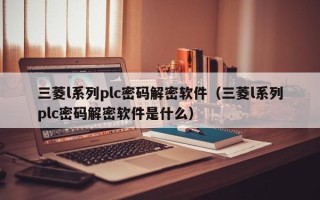 三菱l系列plc密码解密软件（三菱l系列plc密码解密软件是什么）