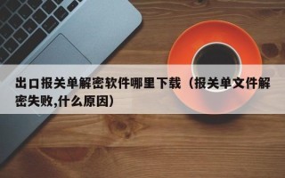 出口报关单解密软件哪里下载（报关单文件解密失败,什么原因）