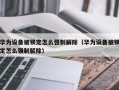 华为设备被锁定怎么强制解除（华为设备被锁定怎么强制解除）