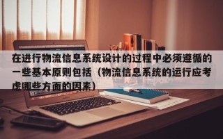 在进行物流信息系统设计的过程中必须遵循的一些基本原则包括（物流信息系统的运行应考虑哪些方面的因素）