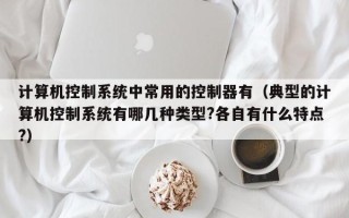 计算机控制系统中常用的控制器有（典型的计算机控制系统有哪几种类型?各自有什么特点?）