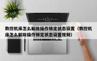 数控机床怎么解除操作锁定状态设置（数控机床怎么解除操作锁定状态设置视频）