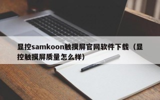 显控samkoon触摸屏官网软件下载（显控触摸屏质量怎么样）