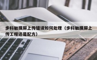 步科触摸屏上传错误如何处理（步科触摸屏上传工程还是配方）