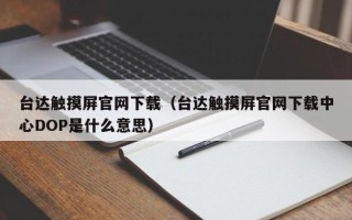 台达触摸屏官网下载（台达触摸屏官网下载中心DOP是什么意思）