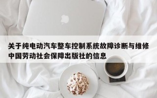 关于纯电动汽车整车控制系统故障诊断与维修中国劳动社会保障出版社的信息