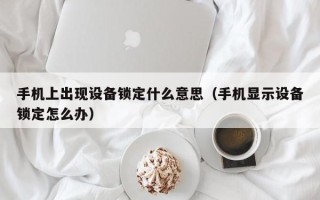 手机上出现设备锁定什么意思（手机显示设备锁定怎么办）