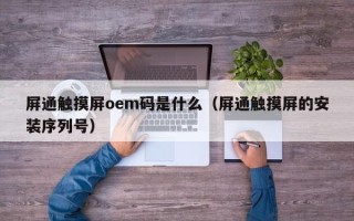 屏通触摸屏oem码是什么（屏通触摸屏的安装序列号）