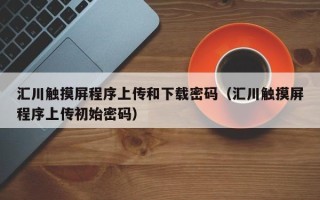 汇川触摸屏程序上传和下载密码（汇川触摸屏程序上传初始密码）