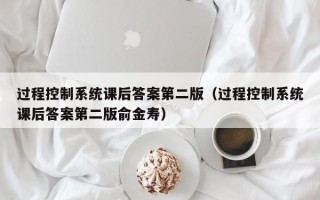 过程控制系统课后答案第二版（过程控制系统课后答案第二版俞金寿）