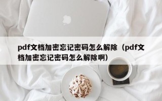 pdf文档加密忘记密码怎么解除（pdf文档加密忘记密码怎么解除啊）