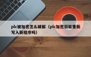 plc被加密怎么破解（plc加密后能重新写入新程序吗）