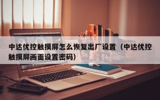 中达优控触摸屏怎么恢复出厂设置（中达优控触摸屏画面设置密码）