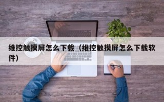 维控触摸屏怎么下载（维控触摸屏怎么下载软件）