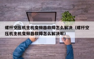 螺杆空压机主机变频器故障怎么解决（螺杆空压机主机变频器故障怎么解决呢）